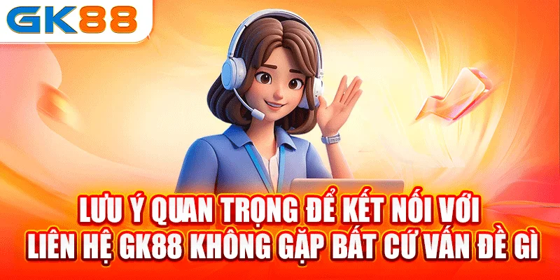 Lưu ý quan trọng để kết nối với liên hệ GK88 không gặp bất cứ vấn đề gì