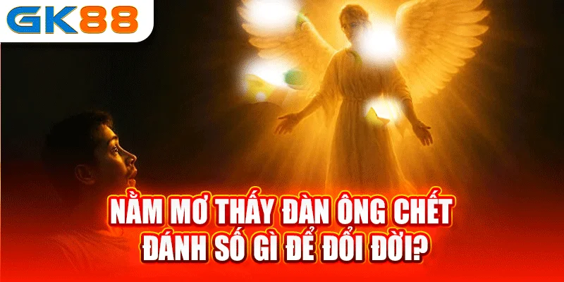 Nằm mơ thấy đàn ông chết đánh số gì để đổi đời?