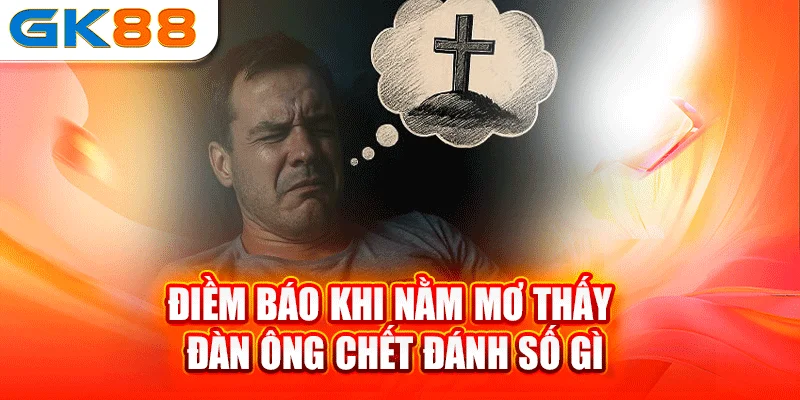 Điềm báo khi nằm mơ thấy đàn ông chết đánh số gì